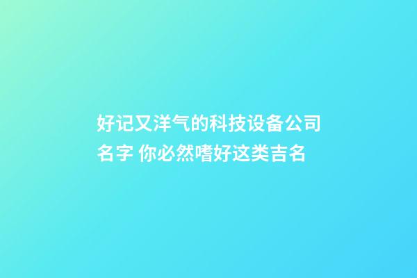 好记又洋气的科技设备公司名字 你必然嗜好这类吉名-第1张-公司起名-玄机派